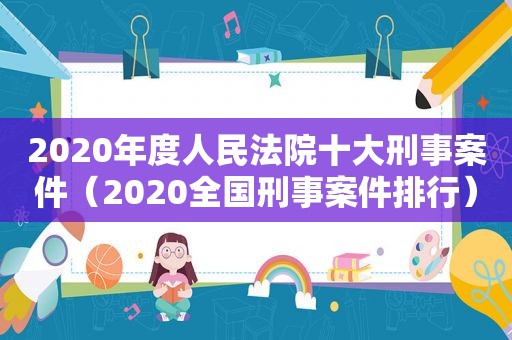 2020年度人民法院十大刑事案件（2020全国刑事案件排行）