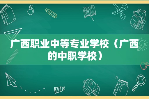 广西职业中等专业学校（广西的中职学校）
