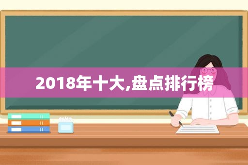 2018年十大,盘点排行榜