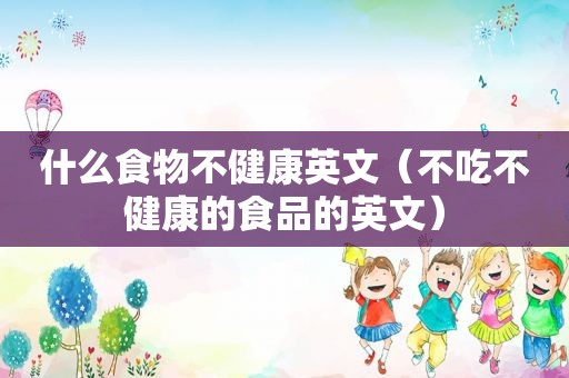 什么食物不健康英文（不吃不健康的食品的英文）