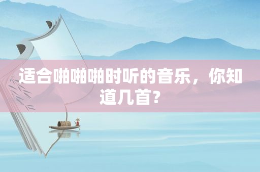 适合 *** 啪时听的音乐，你知道几首？