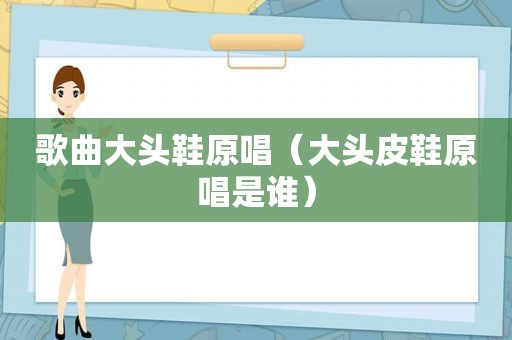 歌曲大头鞋原唱（大头皮鞋原唱是谁）