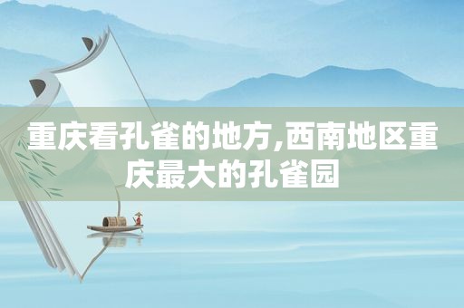 重庆看孔雀的地方,西南地区重庆最大的孔雀园