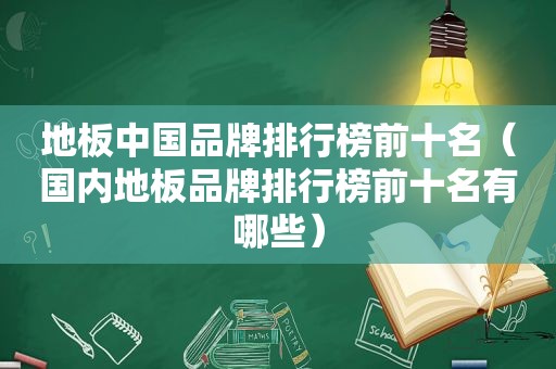 地板中国品牌排行榜前十名（国内地板品牌排行榜前十名有哪些）