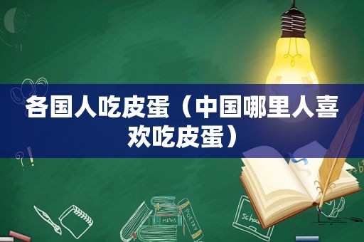 各国人吃皮蛋（中国哪里人喜欢吃皮蛋）