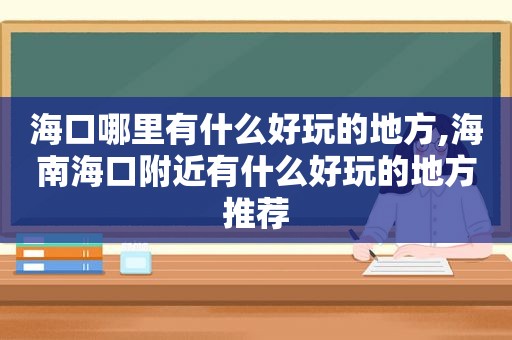 海口哪里有什么好玩的地方,海南海口附近有什么好玩的地方推荐