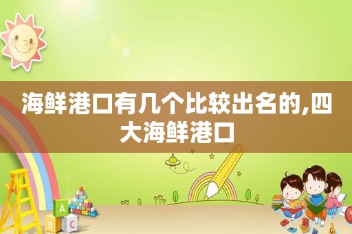 海鲜港口有几个比较出名的,四大海鲜港口