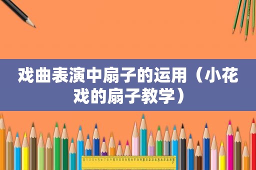 戏曲表演中扇子的运用（小花戏的扇子教学）