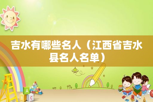 吉水有哪些名人（江西省吉水县名人名单）