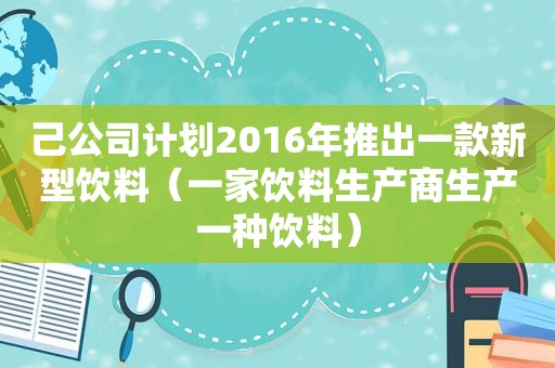 己公司计划2016年推出一款新型饮料（一家饮料生产商生产一种饮料）