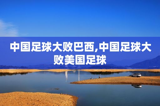 中国足球大败巴西,中国足球大败美国足球