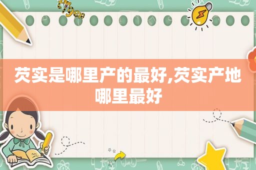 芡实是哪里产的最好,芡实产地哪里最好