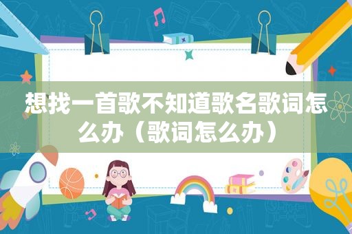想找一首歌不知道歌名歌词怎么办（歌词怎么办）
