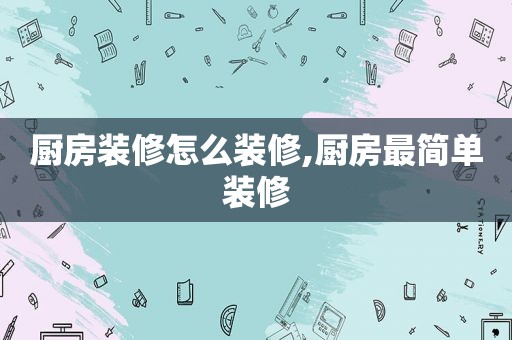 厨房装修怎么装修,厨房最简单装修