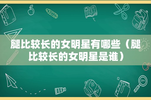 腿比较长的女明星有哪些（腿比较长的女明星是谁）