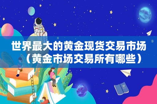 世界最大的黄金现货交易市场（黄金市场交易所有哪些）