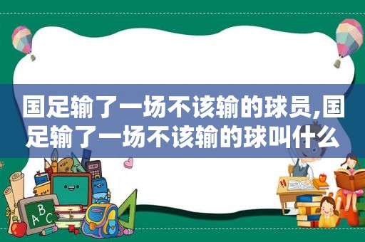 国足输了一场不该输的球员,国足输了一场不该输的球叫什么