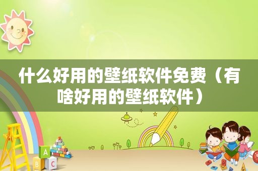 什么好用的壁纸软件免费（有啥好用的壁纸软件）