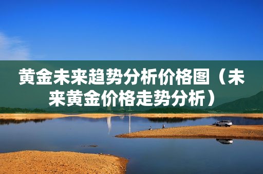 黄金未来趋势分析价格图（未来黄金价格走势分析）