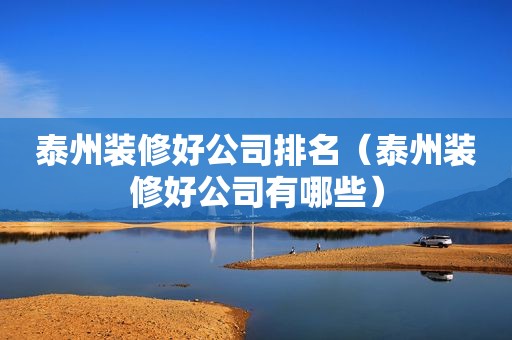 泰州装修好公司排名（泰州装修好公司有哪些）