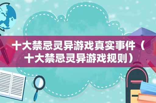 十大禁忌灵异游戏真实事件（十大禁忌灵异游戏规则）