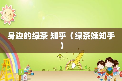 身边的绿茶 知乎（绿茶婊知乎）