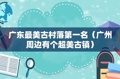 广东最美古村落第一名（广州周边有个超美古镇）