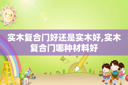 实木复合门好还是实木好,实木复合门哪种材料好