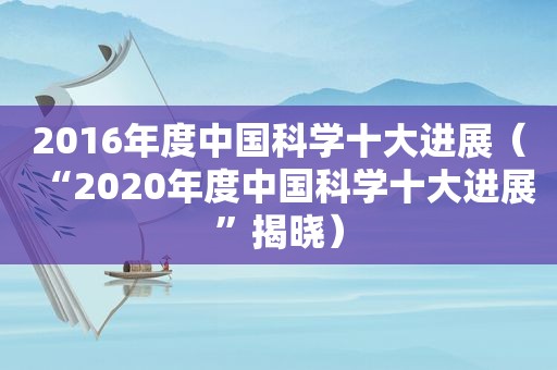 2016年度中国科学十大进展（“2020年度中国科学十大进展”揭晓）