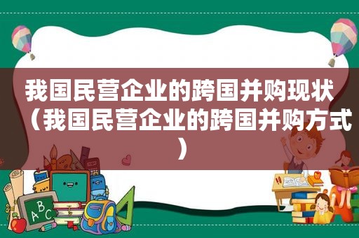 我国民营企业的跨国并购现状（我国民营企业的跨国并购方式）