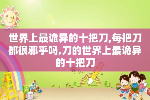 世界上最诡异的十把刀,每把刀都很邪乎吗,刀的世界上最诡异的十把刀