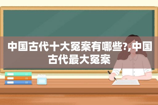 中国古代十大冤案有哪些?,中国古代最大冤案