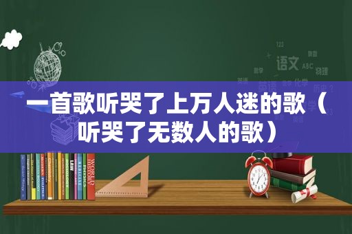 一首歌听哭了上万人迷的歌（听哭了无数人的歌）