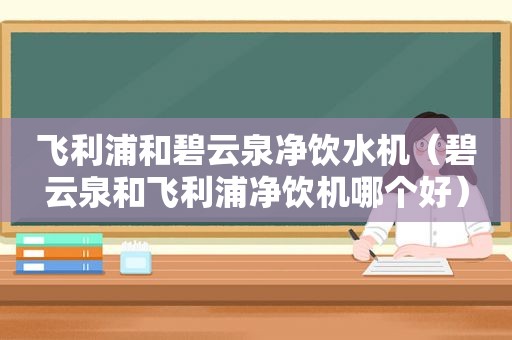 飞利浦和碧云泉净饮水机（碧云泉和飞利浦净饮机哪个好）