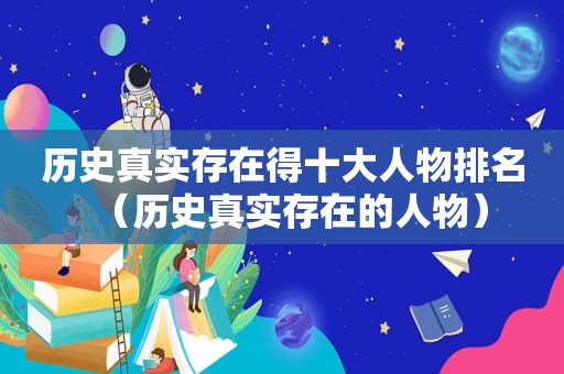 历史真实存在得十大人物排名（历史真实存在的人物）