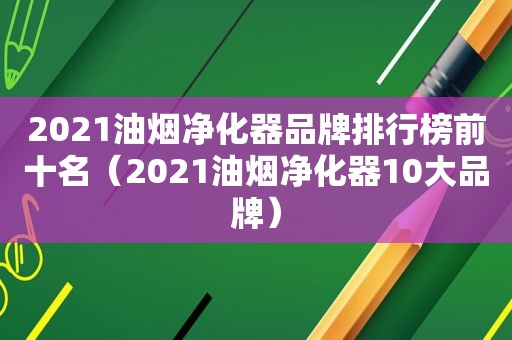 2021油烟净化器品牌排行榜前十名（2021油烟净化器10大品牌）