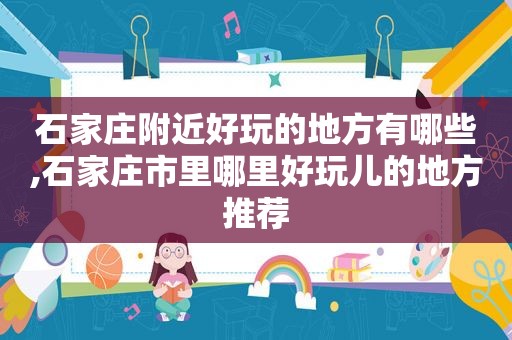 石家庄附近好玩的地方有哪些,石家庄市里哪里好玩儿的地方推荐