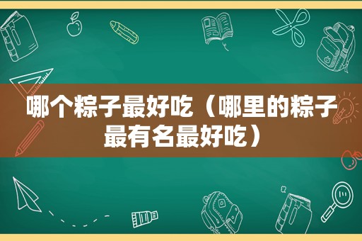 哪个粽子最好吃（哪里的粽子最有名最好吃）