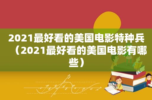 2021最好看的美国电影特种兵（2021最好看的美国电影有哪些）