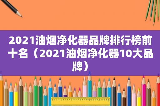 2021油烟净化器品牌排行榜前十名（2021油烟净化器10大品牌）
