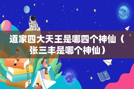 道家四大天王是哪四个神仙（张三丰是哪个神仙）