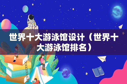 世界十大游泳馆设计（世界十大游泳馆排名）