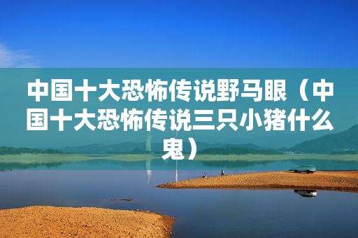 中国十大恐怖传说野马眼（中国十大恐怖传说三只小猪什么鬼）