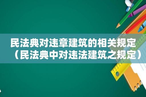 民法典对违章建筑的相关规定（民法典中对违法建筑之规定）