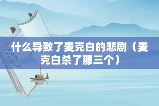 什么导致了麦克白的悲剧（麦克白杀了那三个）