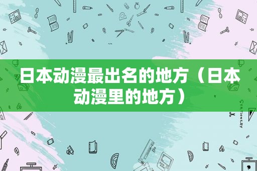 日本动漫最出名的地方（日本动漫里的地方）