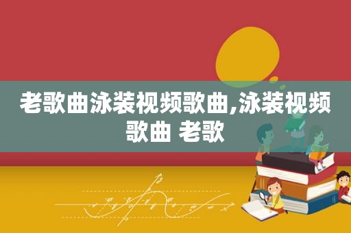 老歌曲泳装视频歌曲,泳装视频歌曲 老歌