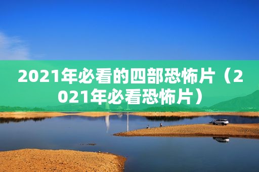 2021年必看的四部恐怖片（2021年必看恐怖片）