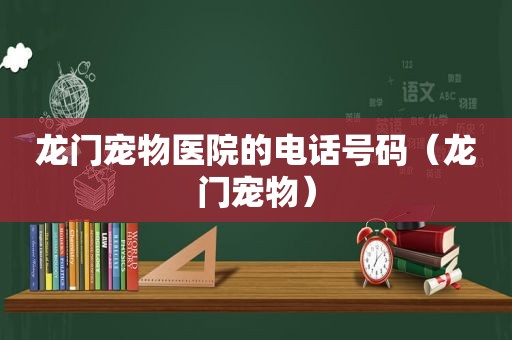 龙门宠物医院的电话号码（龙门宠物）