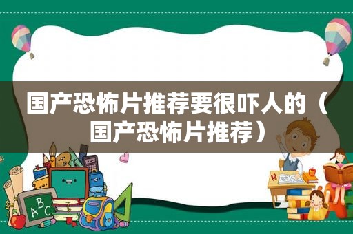 国产恐怖片推荐要很吓人的（国产恐怖片推荐）